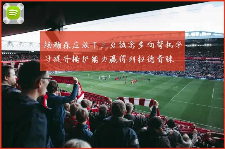 杨瀚森应放下三分执念多向弩机学习提升掩护能力赢得利拉德青睐