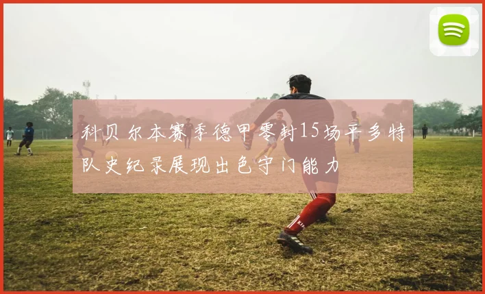 科贝尔本赛季德甲零封15场平多特队史纪录展现出色守门能力
