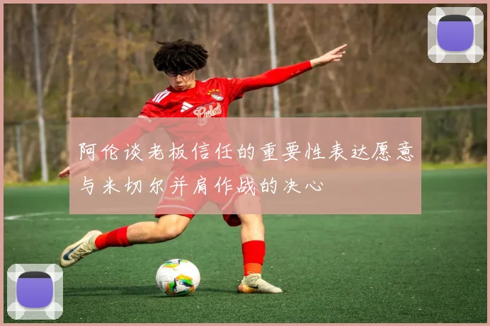 阿伦谈老板信任的重要性表达愿意与米切尔并肩作战的决心