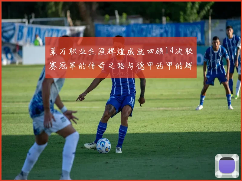 莱万职业生涯辉煌成就回顾14次联赛冠军的传奇之路与德甲西甲的辉煌历程