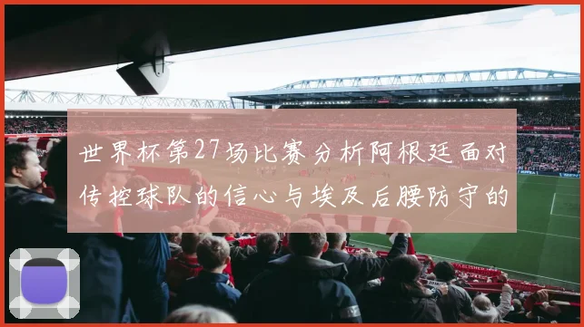 世界杯第27场比赛分析阿根廷面对传控球队的信心与埃及后腰防守的隐患