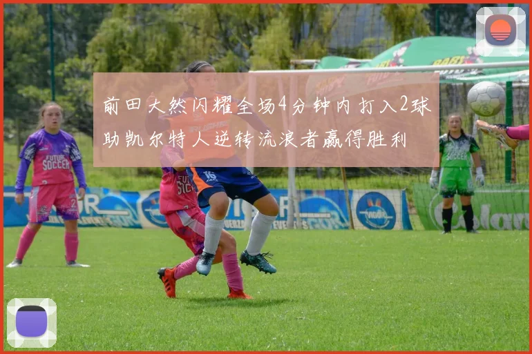 前田大然闪耀全场4分钟内打入2球助凯尔特人逆转流浪者赢得胜利