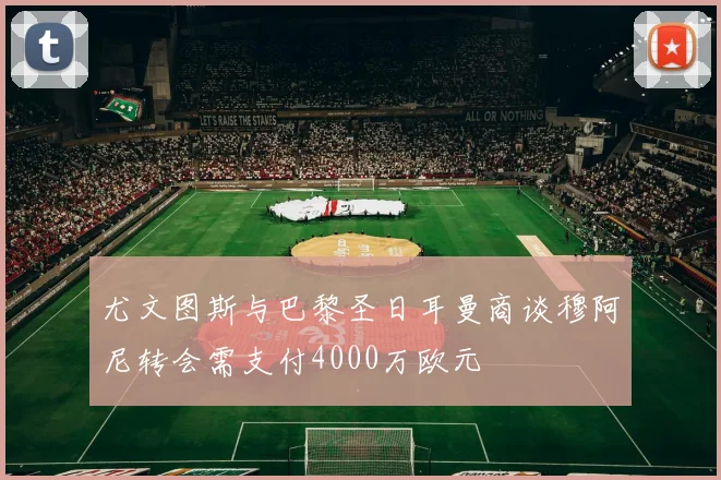 尤文图斯与巴黎圣日耳曼商谈穆阿尼转会需支付4000万欧元