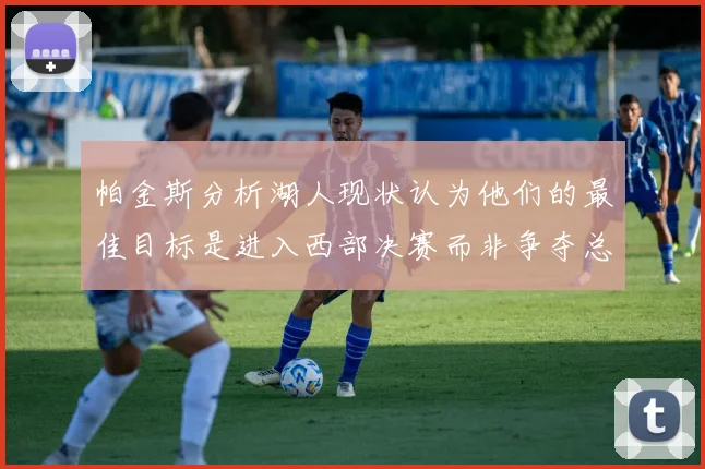 帕金斯分析湖人现状认为他们的最佳目标是进入西部决赛而非争夺总冠军