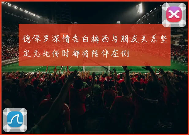 德保罗深情告白梅西与朋友关系坚定无论何时都将陪伴在侧