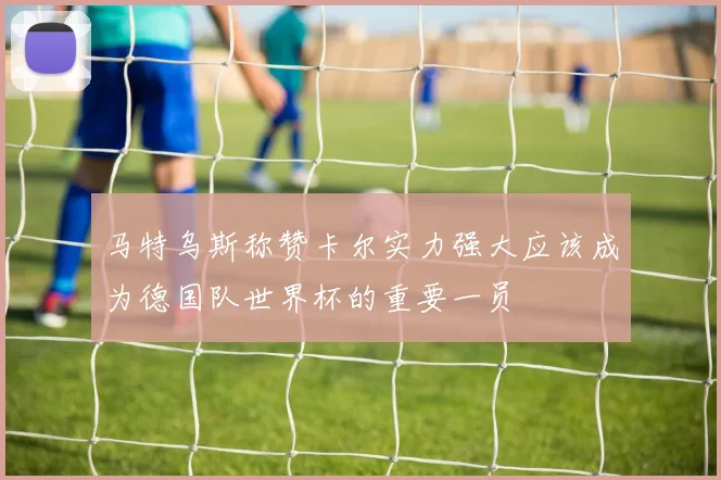 马特乌斯称赞卡尔实力强大应该成为德国队世界杯的重要一员