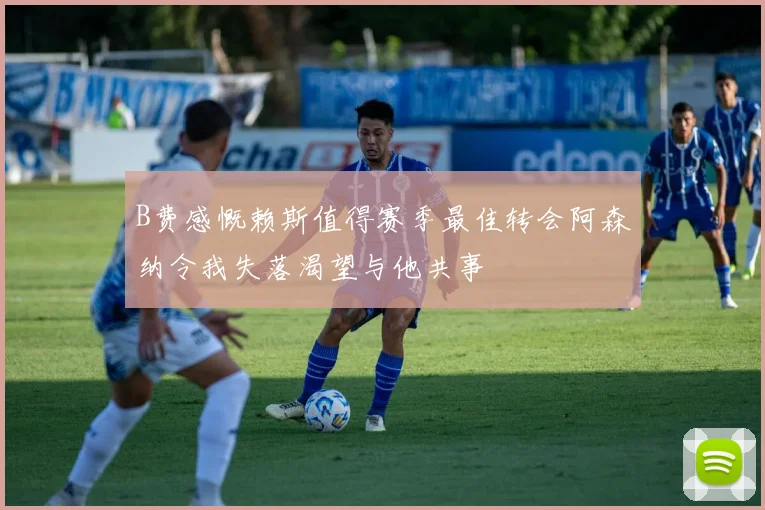B费感慨赖斯值得赛季最佳转会阿森纳令我失落渴望与他共事