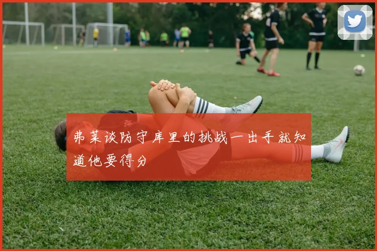 弗莱谈防守库里的挑战一出手就知道他要得分