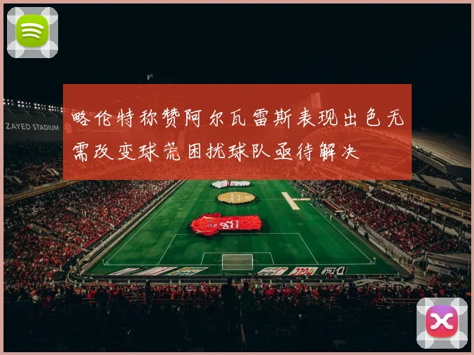 略伦特称赞阿尔瓦雷斯表现出色无需改变球荒困扰球队亟待解决