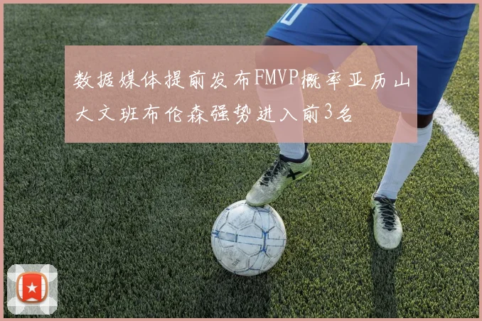 数据媒体提前发布FMVP概率亚历山大文班布伦森强势进入前3名