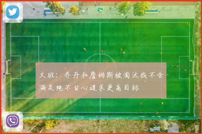 文班：乔丹和詹姆斯被淘汰我不会满足绝不甘心追求更高目标