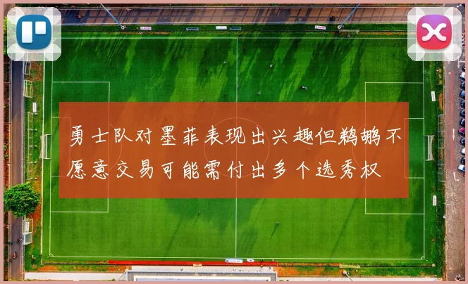 勇士队对墨菲表现出兴趣但鹈鹕不愿意交易可能需付出多个选秀权