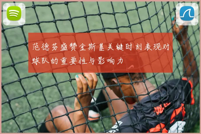 范德芬盛赞金斯基关键时刻表现对球队的重要性与影响力