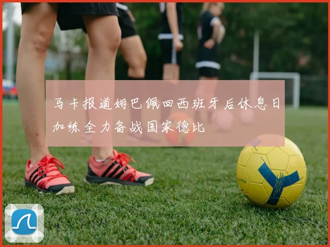 马卡报道姆巴佩回西班牙后休息日加练全力备战国家德比