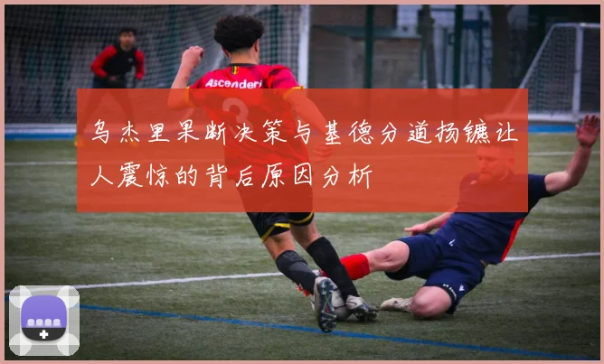 乌杰里果断决策与基德分道扬镳让人震惊的背后原因分析