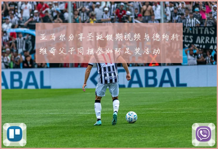 亚马尔分享圣诞假期视频与德约科维奇父子同框参加环足奖活动